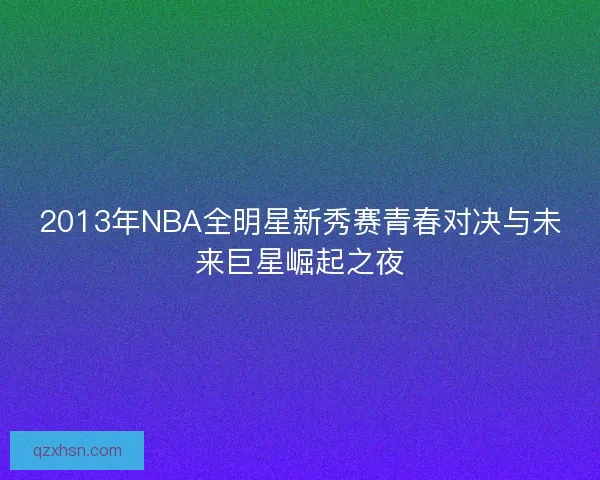 2013年NBA全明星新秀赛青春对决与未来巨星崛起之夜