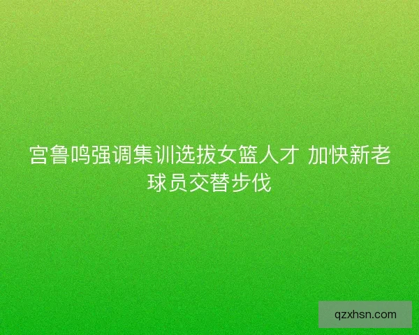 宫鲁鸣强调集训选拔女篮人才 加快新老球员交替步伐