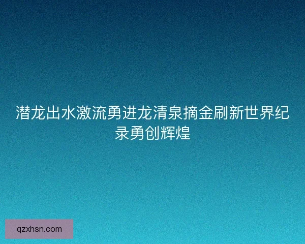 潜龙出水激流勇进龙清泉摘金刷新世界纪录勇创辉煌